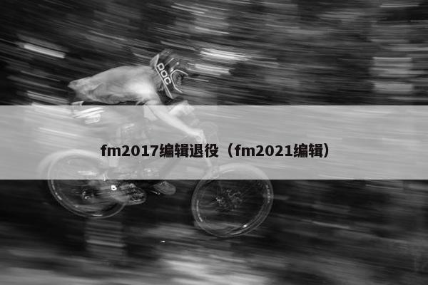 fm2017编辑退役（fm2021编辑）