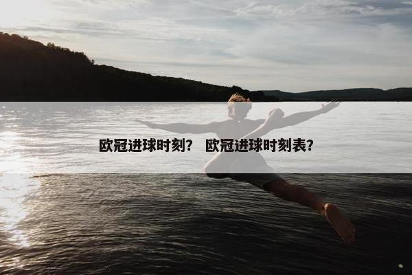 欧冠进球时刻？ 欧冠进球时刻表？