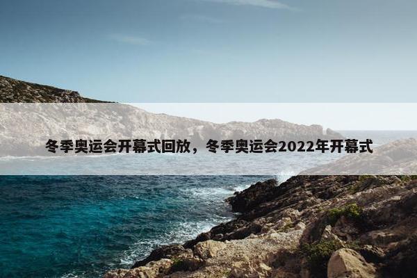 冬季奥运会开幕式回放，冬季奥运会2022年开幕式