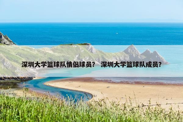 深圳大学篮球队情侣球员？ 深圳大学篮球队成员？