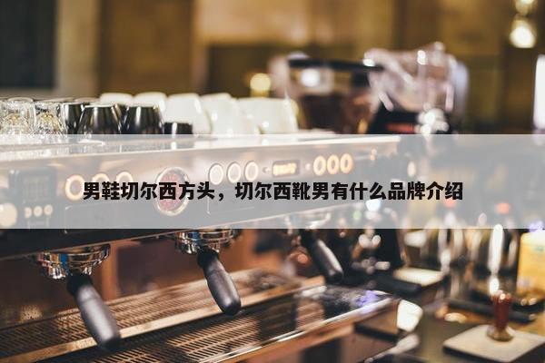 男鞋切尔西方头，切尔西靴男有什么品牌介绍