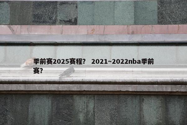 季前赛2025赛程？ 2021～2022nba季前赛？