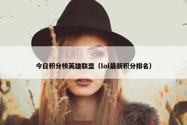 今日积分榜英雄联盟（lol最新积分排名）