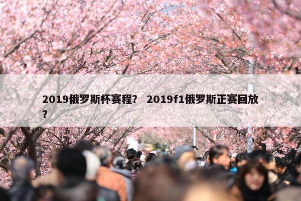 2019俄罗斯杯赛程？ 2019f1俄罗斯正赛回放？