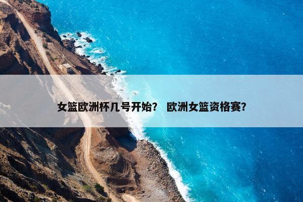 女篮欧洲杯几号开始？ 欧洲女篮资格赛？