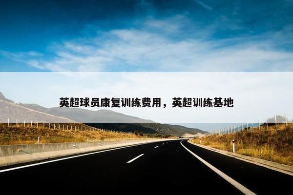 英超球员康复训练费用，英超训练基地