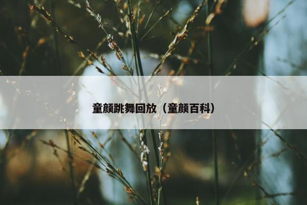 童颜跳舞回放（童颜百科）