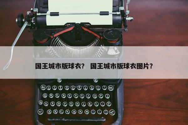 国王城市版球衣？ 国王城市版球衣图片？
