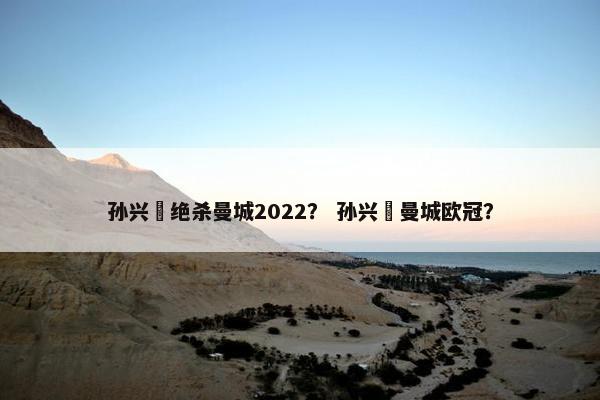 孙兴慜绝杀曼城2022？ 孙兴慜曼城欧冠？
