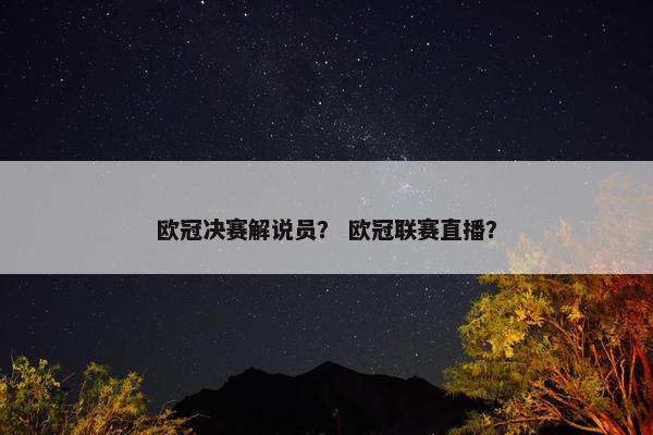 欧冠决赛解说员？ 欧冠联赛直播？