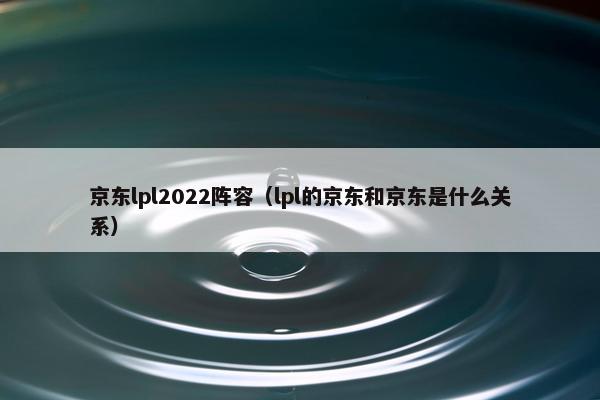 京东lpl2022阵容（lpl的京东和京东是什么关系）