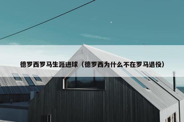 德罗西罗马生涯进球（德罗西为什么不在罗马退役）
