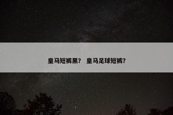 皇马短裤黑？ 皇马足球短裤？