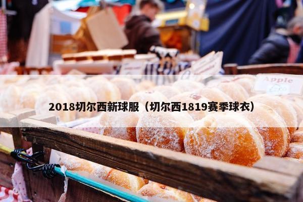 2018切尔西新球服（切尔西1819赛季球衣）
