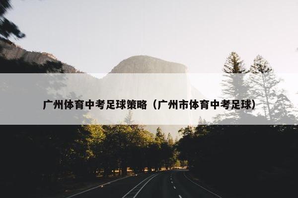 广州体育中考足球策略（广州市体育中考足球）
