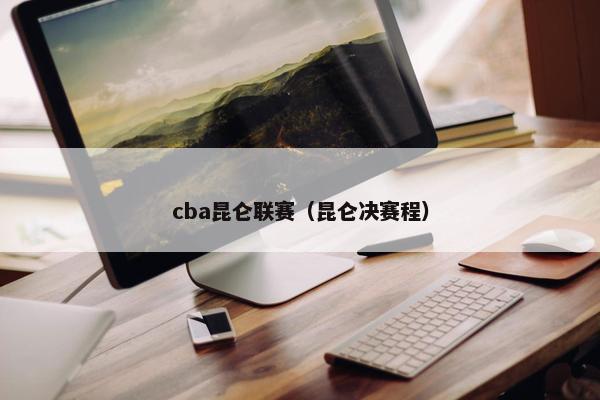 cba昆仑联赛（昆仑决赛程）