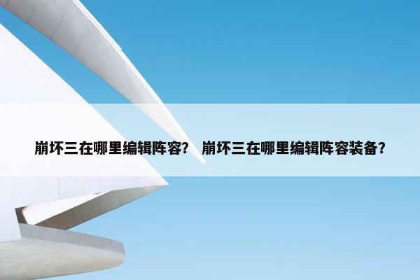 崩坏三在哪里编辑阵容？ 崩坏三在哪里编辑阵容装备？