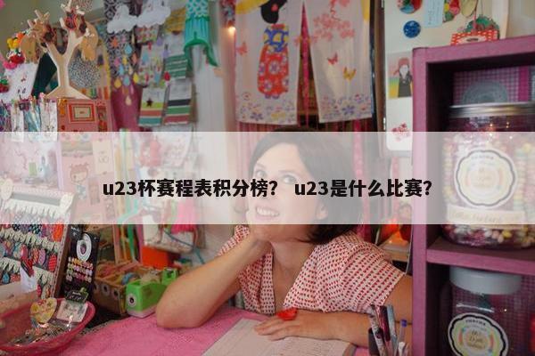 u23杯赛程表积分榜？ u23是什么比赛？