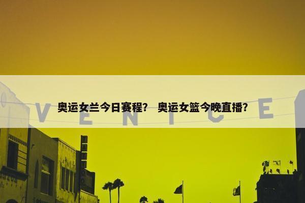 奥运女兰今日赛程？ 奥运女篮今晚直播？