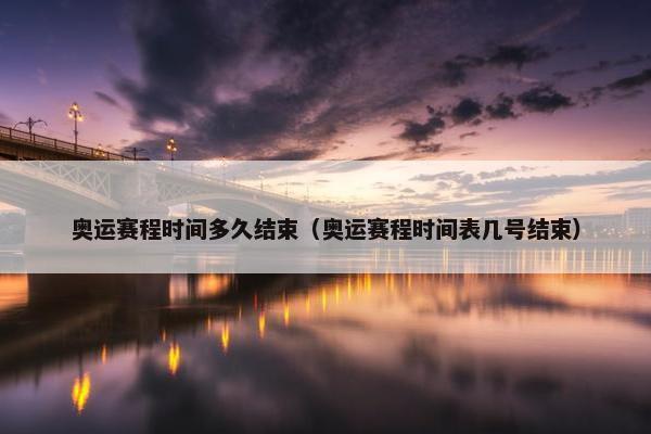 奥运赛程时间多久结束（奥运赛程时间表几号结束）