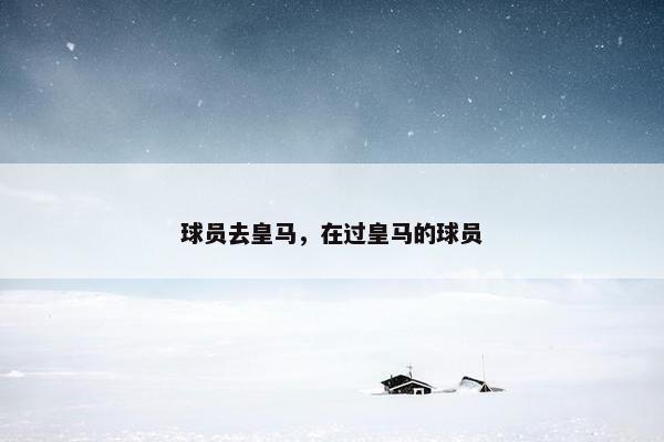 球员去皇马，在过皇马的球员