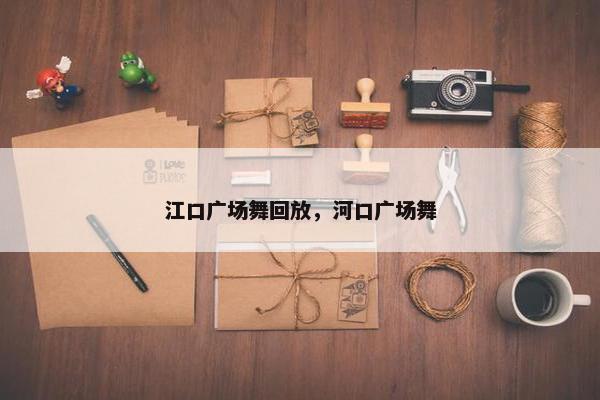 江口广场舞回放，河口广场舞