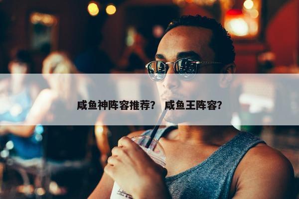 咸鱼神阵容推荐？ 咸鱼王阵容？