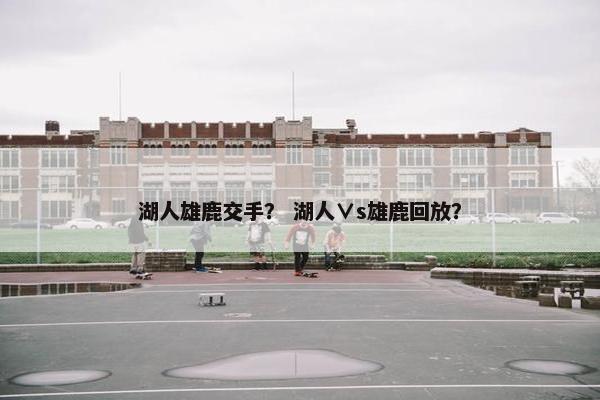 湖人雄鹿交手？ 湖人∨s雄鹿回放？