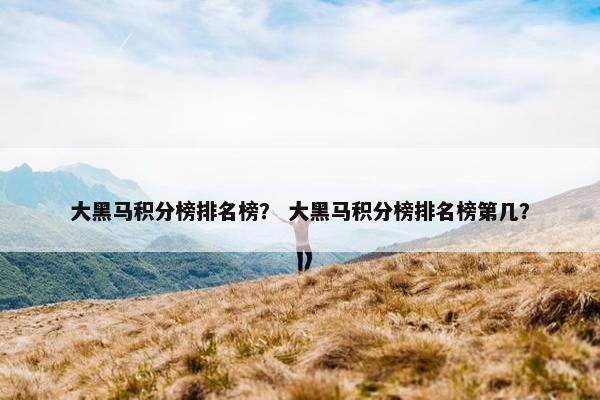 大黑马积分榜排名榜？ 大黑马积分榜排名榜第几？