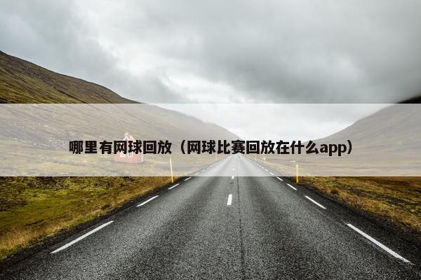 哪里有网球回放（网球比赛回放在什么app）