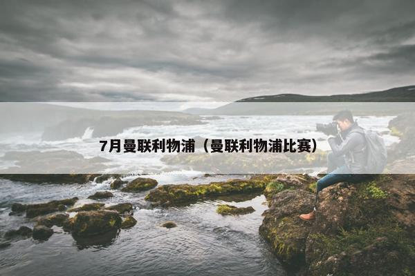 7月曼联利物浦（曼联利物浦比赛）