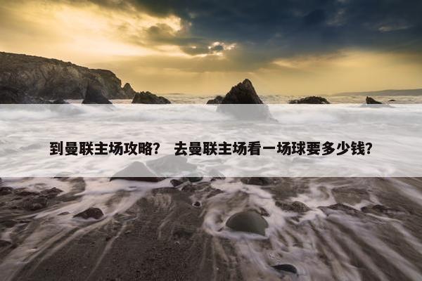到曼联主场攻略？ 去曼联主场看一场球要多少钱？