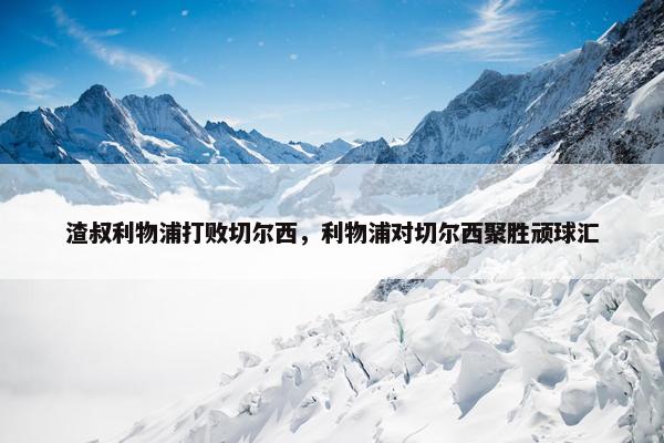 渣叔利物浦打败切尔西，利物浦对切尔西聚胜顽球汇