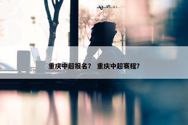 重庆中超报名？ 重庆中超赛程？