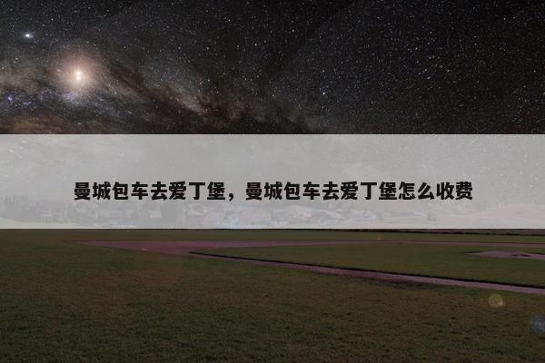 曼城包车去爱丁堡，曼城包车去爱丁堡怎么收费