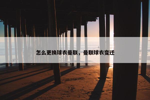 怎么更换球衣曼联，曼联球衣变迁