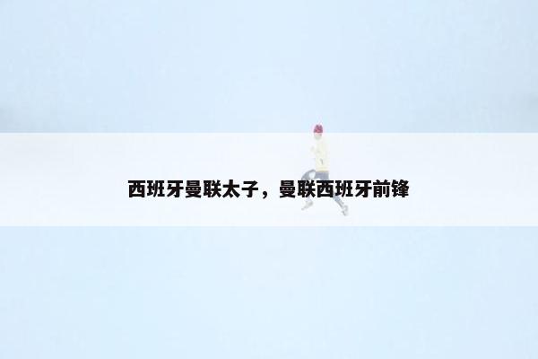 西班牙曼联太子，曼联西班牙前锋