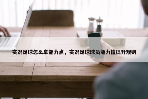 实况足球怎么拿能力点，实况足球球员能力值提升规则