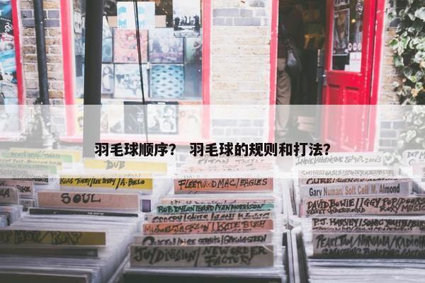 羽毛球顺序？ 羽毛球的规则和打法？