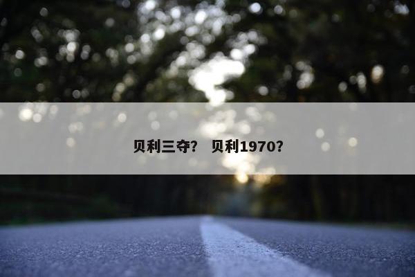 贝利三夺？ 贝利1970？
