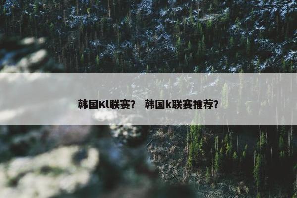 韩国Kl联赛？ 韩国k联赛推荐？