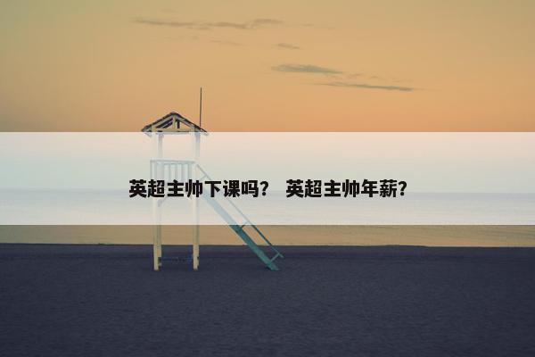 英超主帅下课吗？ 英超主帅年薪？
