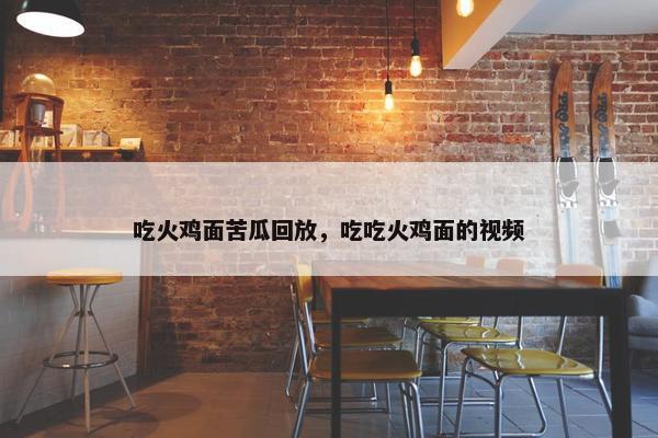 吃火鸡面苦瓜回放，吃吃火鸡面的视频