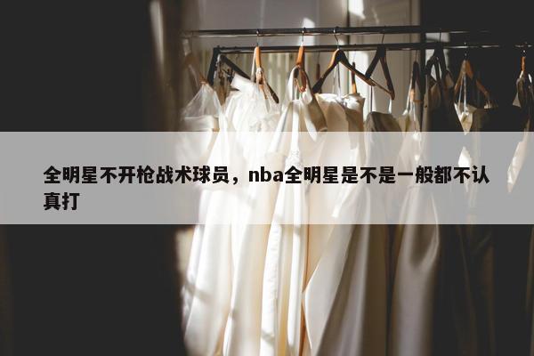 全明星不开枪战术球员，nba全明星是不是一般都不认真打
