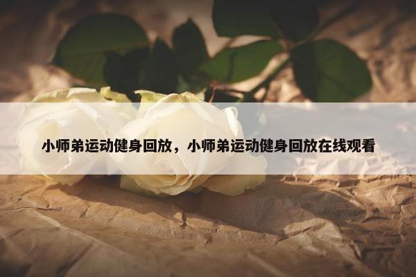 小师弟运动健身回放，小师弟运动健身回放在线观看