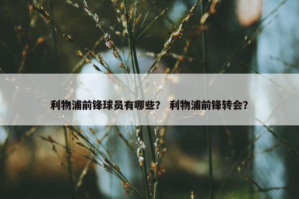 利物浦前锋球员有哪些？ 利物浦前锋转会？