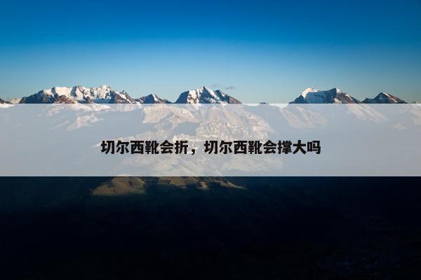 切尔西靴会折，切尔西靴会撑大吗
