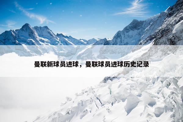 曼联新球员进球，曼联球员进球历史记录