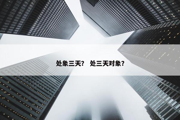 处象三天？ 处三天对象？
