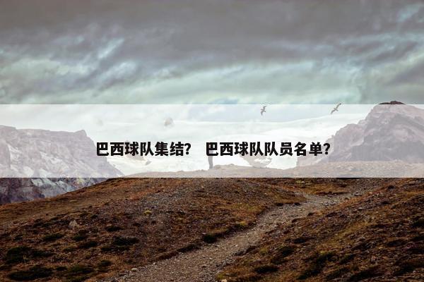 巴西球队集结？ 巴西球队队员名单？